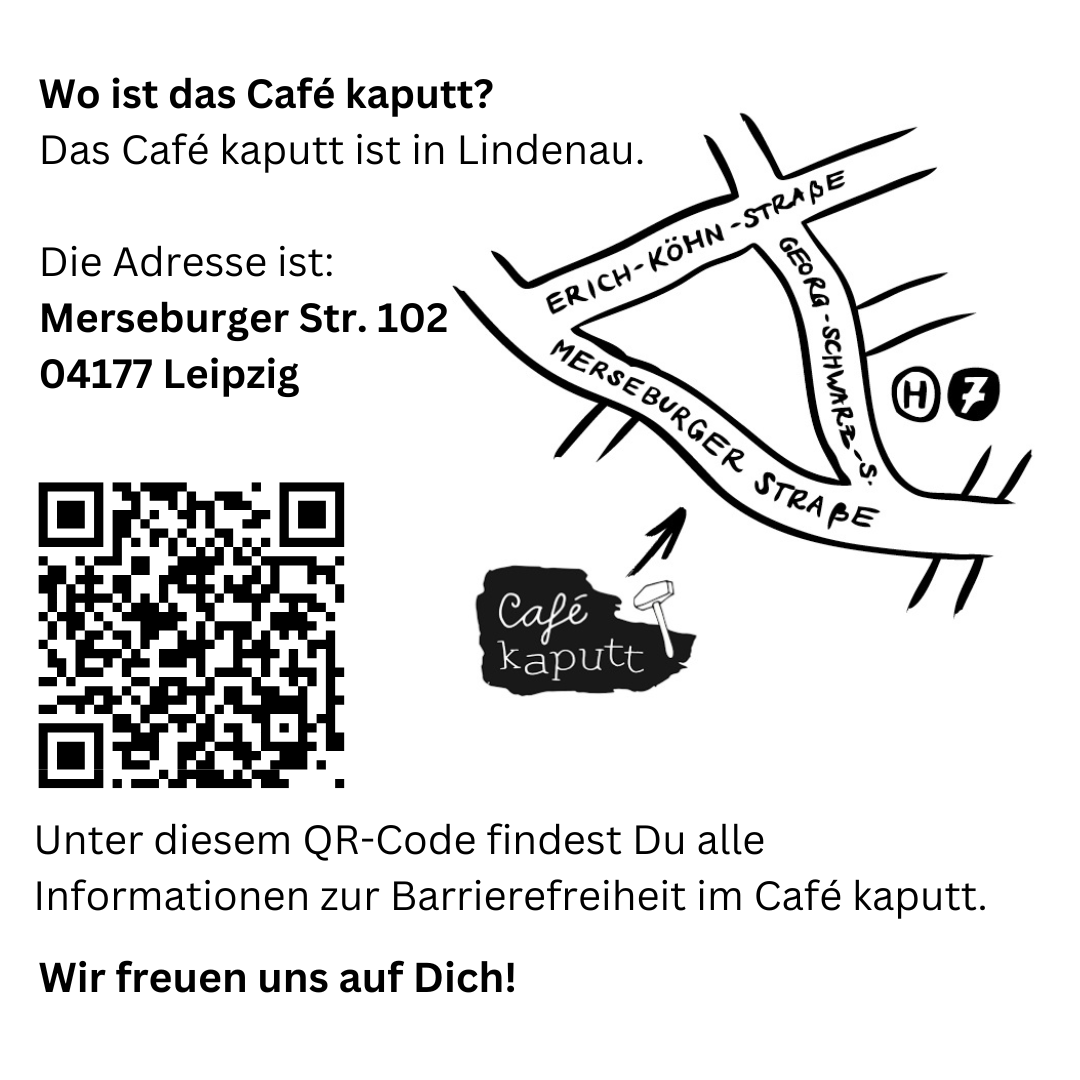 Wo ist das Café kaputt? Das Café kaputt ist in Lindenau. Die Adresse ist: Merseburger Str. 102 04177 Leipzig Unter diesem QR-Code findest Du alle Informationen zur Barrierefreiheit im Café kaputt. Wir freuen uns auf Dich!